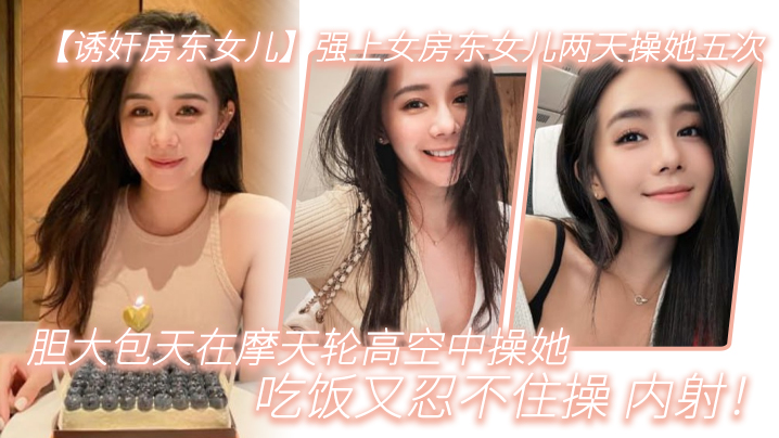 诱奸房东女儿强上女房东女儿两天操她五次胆大包天在摩天轮高空中操她吃饭又忍不住操